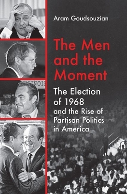 The Men and the Moment: The Election of 1968 and the Rise of Partisan Politics in America by Aram Goudsouzian