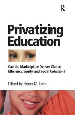 Privatizing Education: Can the School Marketplace Deliver Freedom of Choice, Efficiency, Equity, and Social Cohesion? by Henry Levin