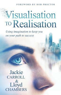 Visualisation To Realisation: Using Imagination to keep you on your path to success by Jackie Carroll, Lloyd Chambers