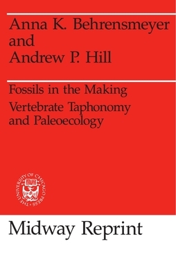 Fossils in the Making: Vertebrate Taphonomy and Paleoecology by Anna K. Behrensmeyer, Andrew P. Hill