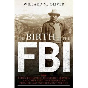 Teddy Roosevelt, the Secret Service, and the Birth of the FBI by Willard M. Oliver