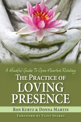 The Practice of Loving Presence: A Mindful Guide To Open-Hearted Relating by Ron Kurtz, Donna Martin