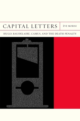 Capital Letters: Hugo, Baudelaire, Camus, and the Death Penalty by Ève Morisi