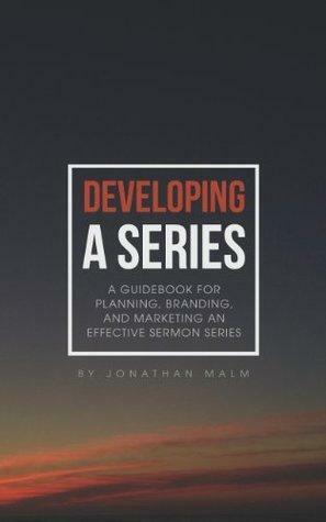 Developing a Series: A guidebook for planning, branding, and marketing an effective sermon series. by Jonathan Malm