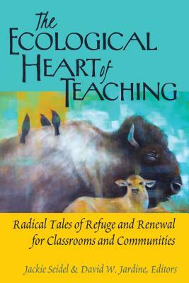 The Ecological Heart of Teaching: Radical Tales of Refuge and Renewal for Classrooms and Communities by 