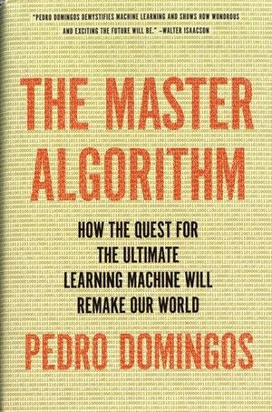 The Master Algorithm: How the Quest for the Ultimate Learning Machine Will Remake Our World by Pedro Domingos