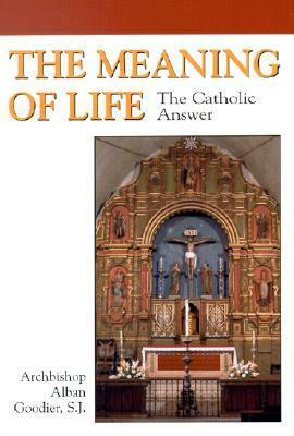 The Meaning of Life: The Catholic Answer by Alban Goodier