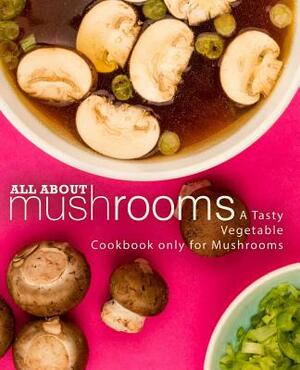 All About Mushrooms: A Tasty Vegetable Cookbook Only for Mushrooms by Booksumo Press