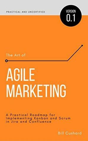 The Art of Agile Marketing: A Practical Roadmap for Implementing Kanban and Scrum in Jira and Confluence by Bill Cushard