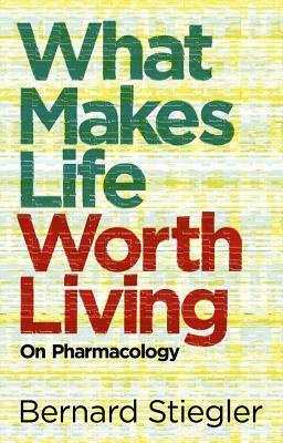 What Makes Life Worth Living: On Pharmacology by Bernard Stiegler