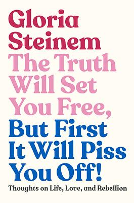 The Truth Will Set You Free, But First It Will Piss You Off!: Thoughts on Life, Love, and Rebellion by Gloria Steinem