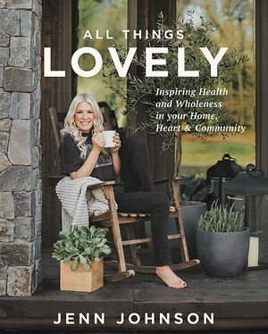 All Things Lovely: Inspiring Health and Wholeness in Your Home, Heart, and Community by Jenn Johnson