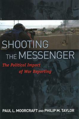 Shooting the Messenger: The Political Impact of War Reporting by Philip M. Taylor, Paul L. Moorcraft