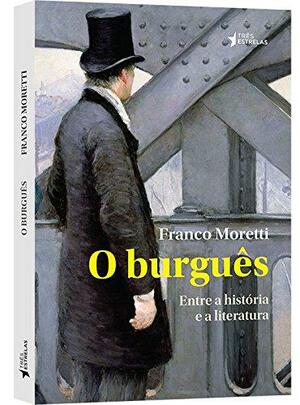 O Burguês:Entre a História e a Literatura by Franco Moretti, Alexandre Morales