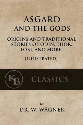 Asgard and the Gods: Origins and Traditional Stories of Odin, Thor, Loki, and more. [Illustrated] by Wilhelm Wagner