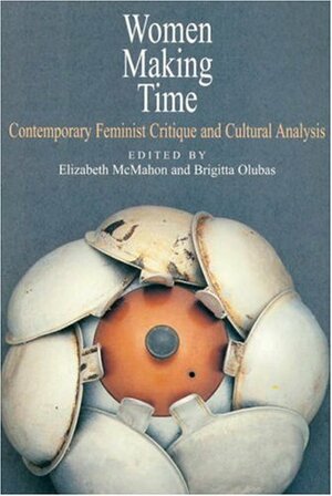 Women Making Time: Contemporary Feminist Critique and Cultural Analysis by Brigitta Olubas, Elizabeth Mcmahon