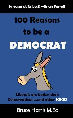 100 Reasons to be a Democrat: Liberals are Better than Conservatives and other Jokes: The 'Politics are a Joke' Series by Bruce Harris