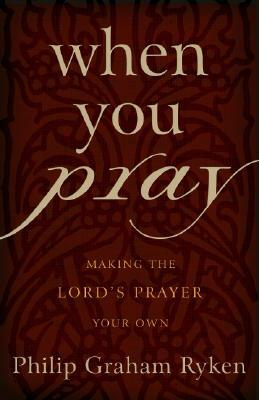 When You Pray: Making the Lord's Prayer Your Own by Philip G. Ryken