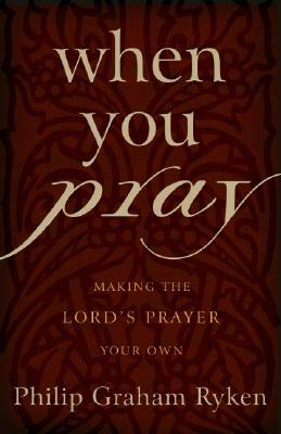 When You Pray: Making the Lord's Prayer Your Own by Philip G. Ryken