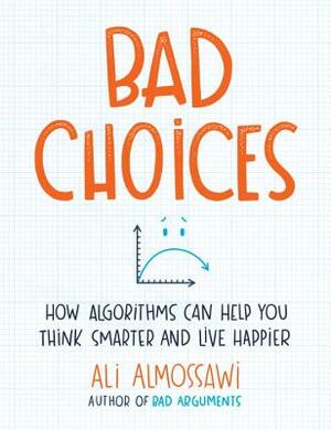 Bad Choices: How Algorithms Can Help You Think Smarter and Live Happier by Ali Almossawi