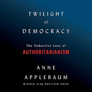 Twilight of Democracy: The Seductive Lure of Authoritarianism by Anne Applebaum