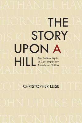 The Story Upon a Hill: The Puritan Myth in Contemporary American Fiction by Christopher Leise