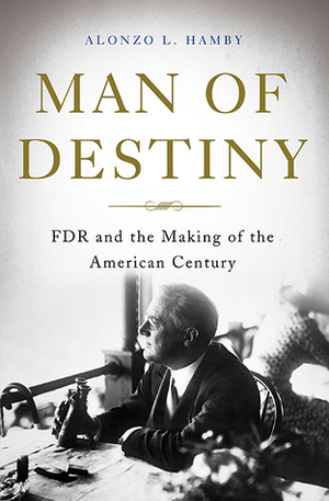 Man of Destiny: FDR and the Making of the American Century by Alonzo L. Hamby