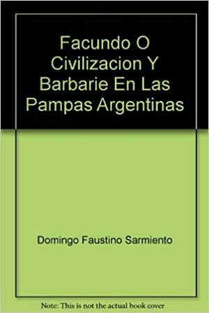 Facundo O Civilizacion Y Barbarie En Las Pampas Argentinas by Domingo Faustino Sarmiento