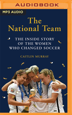 The National Team: The Inside Story of the Women Who Dreamed Big, Defied the Odds, and Changed Soccer by Caitlin Murray