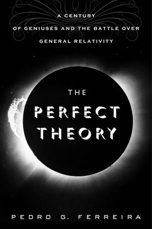 The Perfect Theory: A Century of Geniuses and the Battle over General Relativity by Pedro G. Ferreira