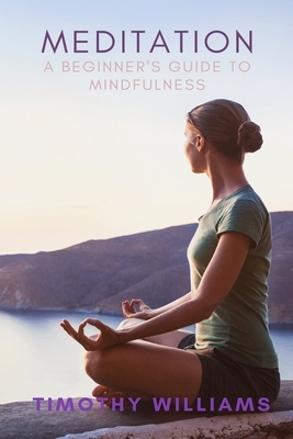 Meditation: A Beginner's Guide to Mindfulness by Timothy Williams