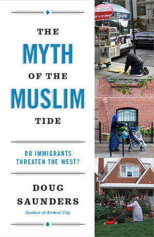 The Myth of the Muslim Tide: Do Immigrants Threaten the West? by Doug Saunders