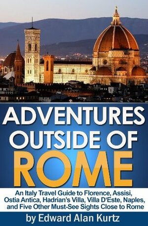 Adventures Outside of Rome - An Italy Travel Guide to Florence, Assisi, Ostia Antica, Hadrian's Villa, Villa D'Este, Naples, and Five Other Must-See Sights Close to Rome by Edward Alan Kurtz