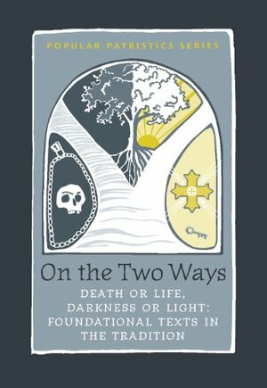 On the Two Ways Life or Death, Light or Darkness: Foundational Texts in the Tradition by John Behr, Alistair Stewart