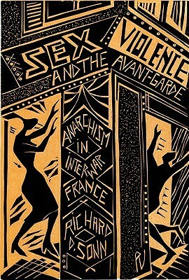 Sex, Violence, and the Avant-Garde: Anarchism in Interwar France by Richard D. Sonn