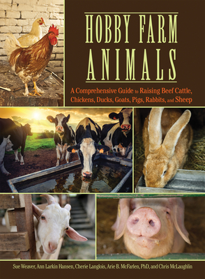 Hobby Farm Animals: A Comprehensive Guide to Raising Chickens, Ducks, Rabbits, Goats, Pigs, Sheep, and Cattle by Sue Weaver, Ann Larkin Hansen, Cherie Langlois