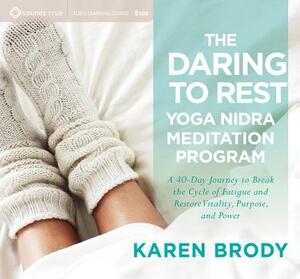 The Daring to Rest Yoga Nidra Meditation Program: A 40-Day Journey to Break the Cycle of Fatigue and Restore Vitality, Purpose, and Power by Karen Brody