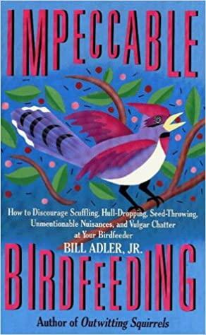 Impeccable Birdfeeding: How to Discourage Scuffling, Hull-Dropping, Seed-Throwing, Unmentionable Nuisances, and Vulgar Chatter at Your Birdfeeder by Bill Adler Jr.