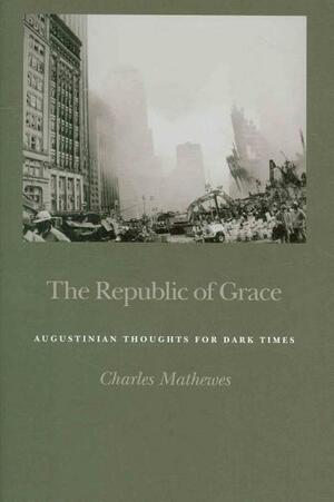 The Republic of Grace: Augustinian Thoughts for Dark Times by Charles T. Mathewes