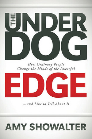 The Underdog Edge: How Ordinary People Change the Minds of the Powerful and Live to Tell About It by Amy Showalter