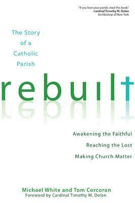 Rebuilt: The Story of a Catholic Parish: Awakening the Faithful, Reaching the Lost, and Making Church Matter by Tom Corcoran, Michael White