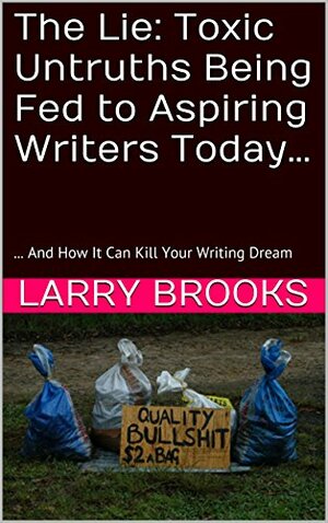 The Lie: Toxic Untruths Being Fed to Aspiring Writers Today…: ... And How It Can Kill Your Writing Dream by Larry Brooks