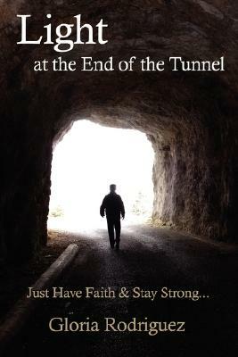 Light at the End of the Tunnel: Just Have Faith and Stay Strong... by Gloria Rodriguez