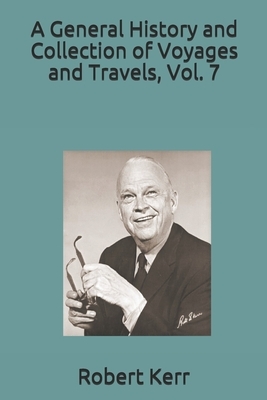 A General History and Collection of Voyages and Travels, Vol. 7 by Robert Kerr