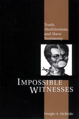 Impossible Witnesses: Truth, Abolitionism, and Slave Testimony by Dwight A. McBride
