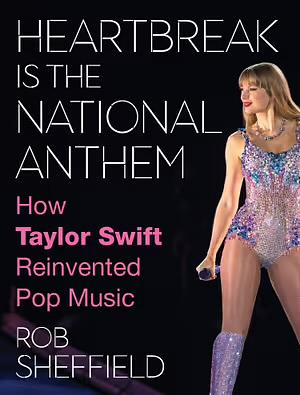 Heartbreak is the National Anthem: How Taylor Swift Reinvented Pop Music by Rob Sheffield