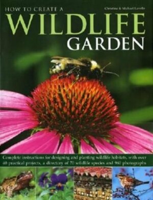 How to Create a Wildlife Garden: Complete Instructions for Designing and Planting Wildlife Habitats, with Over 40 Practical Projects, a Directory of 70 Wildlife Species and 960 Photographs by Christine Lavelle