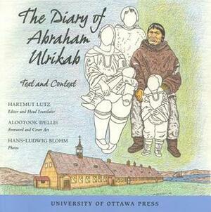 The Diary of Abraham Ulrikab: Text and Context by Hans-Ludwig Blohm, Hartmut Lutz, Alootook Ipellie