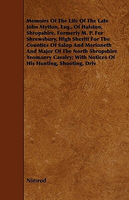 Memoirs of the Life of the Late John Mytton, Esq., of Halston, Shropshire, Formerly M. P. for Shrewsbury, High Sheriff for the Counties of Salop and M by Nimrod