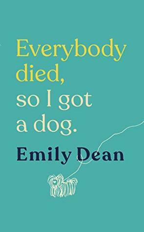 Everybody Died, So I Got a Dog: The funny, heartbreaking memoir of losing a family and gaining a dog by Emily Dean